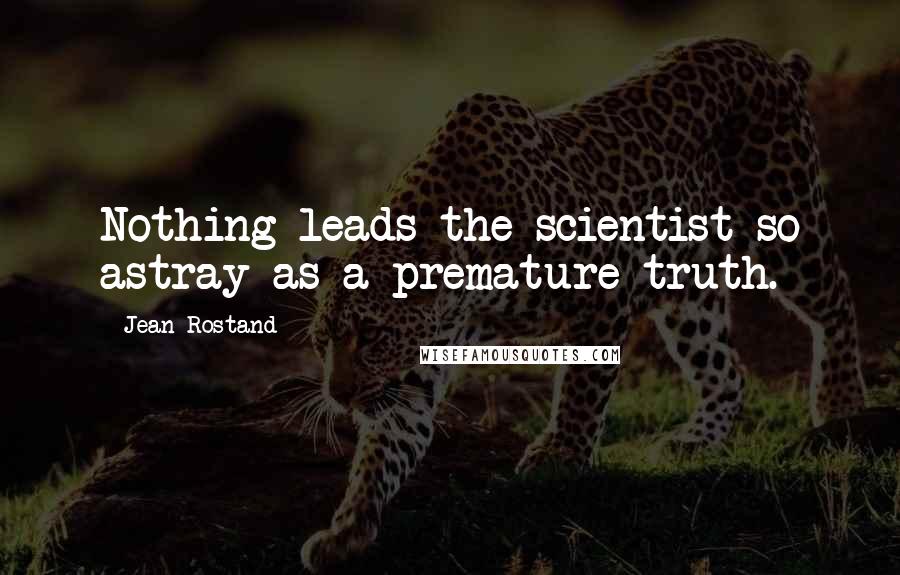 Jean Rostand Quotes: Nothing leads the scientist so astray as a premature truth.