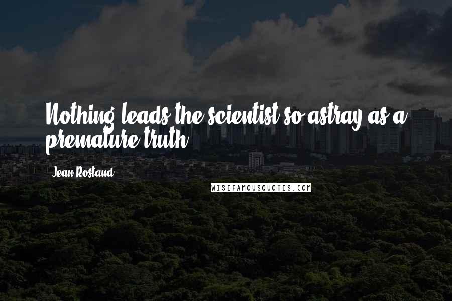 Jean Rostand Quotes: Nothing leads the scientist so astray as a premature truth.