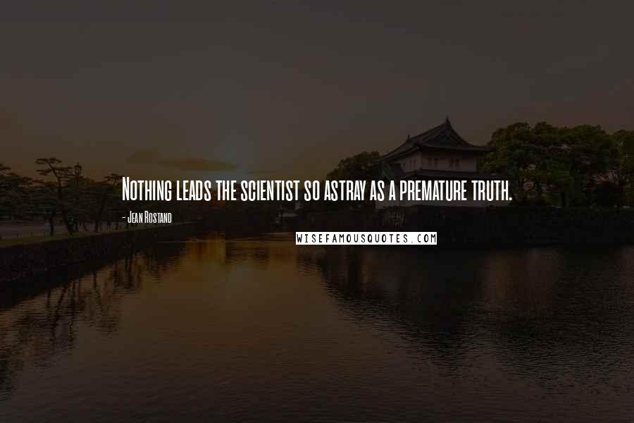 Jean Rostand Quotes: Nothing leads the scientist so astray as a premature truth.