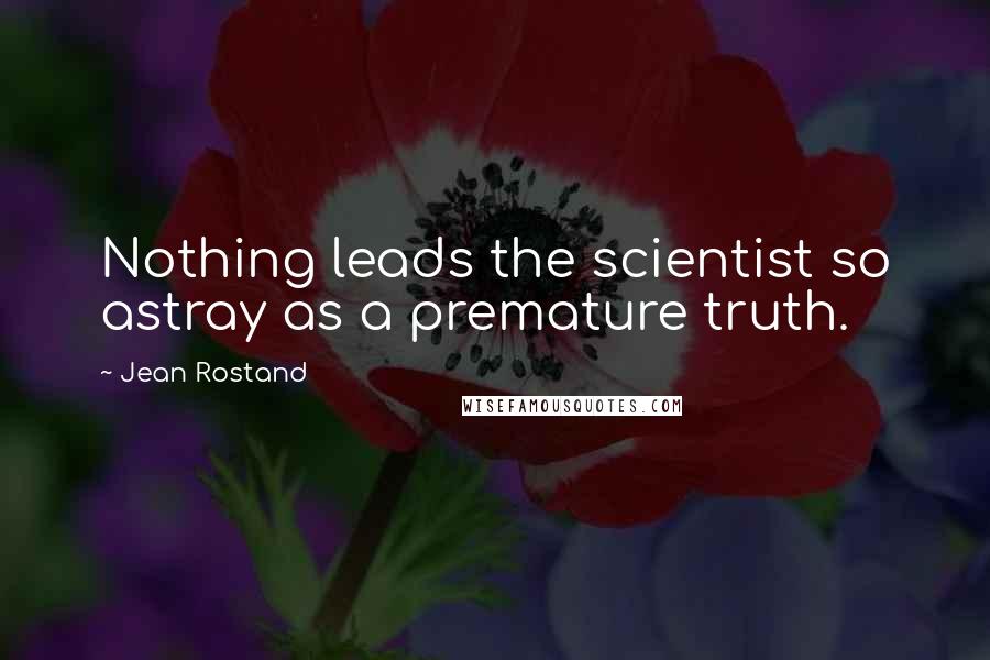 Jean Rostand Quotes: Nothing leads the scientist so astray as a premature truth.