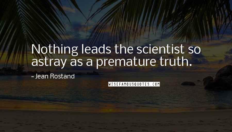 Jean Rostand Quotes: Nothing leads the scientist so astray as a premature truth.