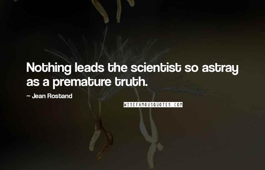 Jean Rostand Quotes: Nothing leads the scientist so astray as a premature truth.