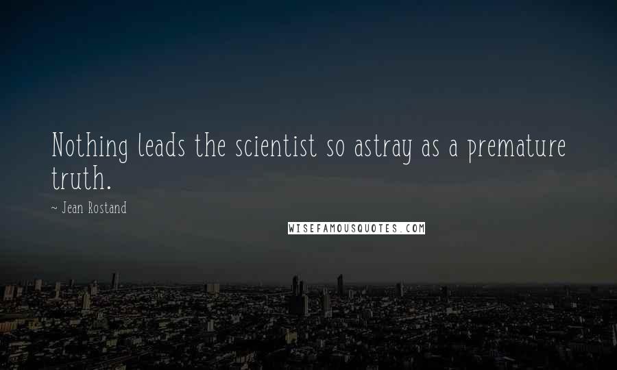 Jean Rostand Quotes: Nothing leads the scientist so astray as a premature truth.