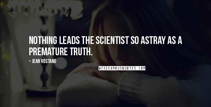 Jean Rostand Quotes: Nothing leads the scientist so astray as a premature truth.