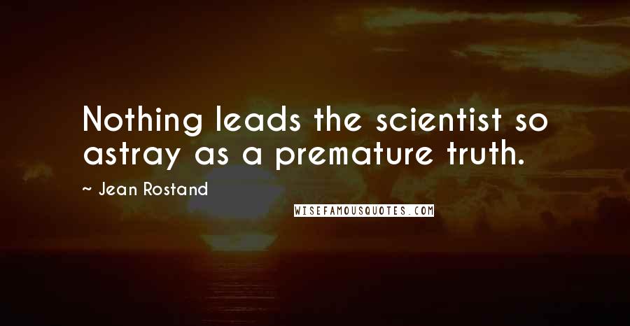 Jean Rostand Quotes: Nothing leads the scientist so astray as a premature truth.