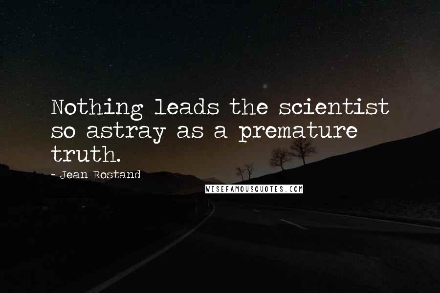 Jean Rostand Quotes: Nothing leads the scientist so astray as a premature truth.