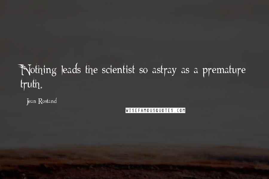 Jean Rostand Quotes: Nothing leads the scientist so astray as a premature truth.