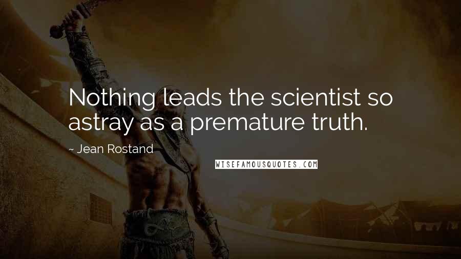 Jean Rostand Quotes: Nothing leads the scientist so astray as a premature truth.