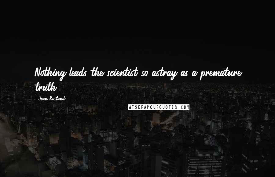 Jean Rostand Quotes: Nothing leads the scientist so astray as a premature truth.