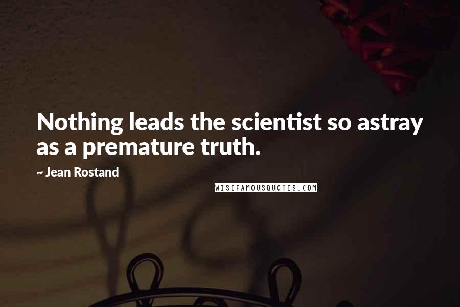 Jean Rostand Quotes: Nothing leads the scientist so astray as a premature truth.