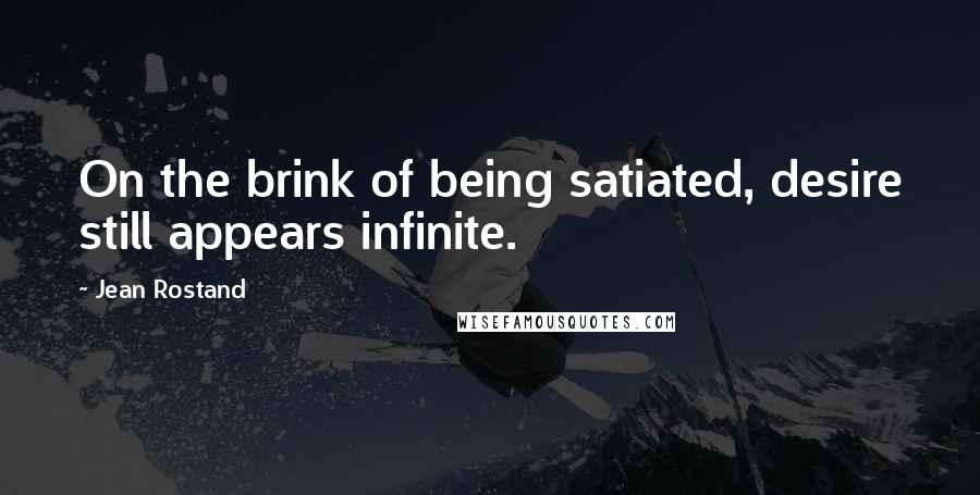 Jean Rostand Quotes: On the brink of being satiated, desire still appears infinite.