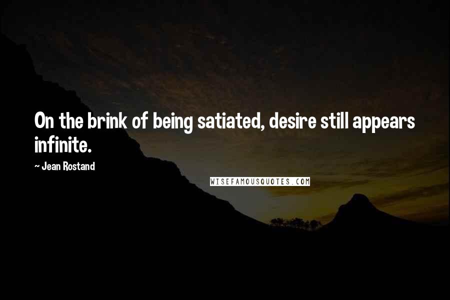 Jean Rostand Quotes: On the brink of being satiated, desire still appears infinite.