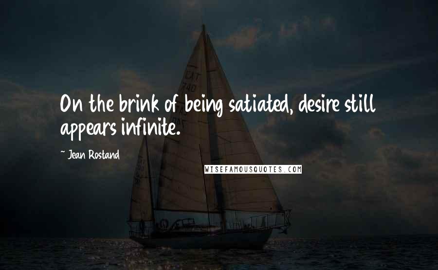 Jean Rostand Quotes: On the brink of being satiated, desire still appears infinite.