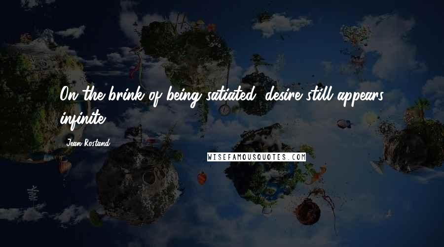 Jean Rostand Quotes: On the brink of being satiated, desire still appears infinite.