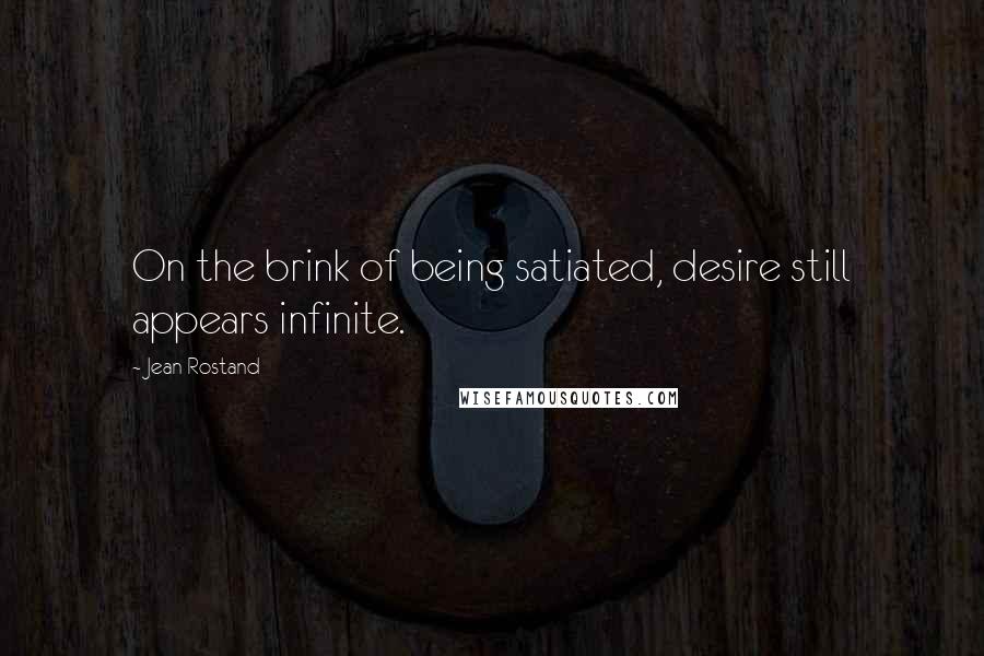 Jean Rostand Quotes: On the brink of being satiated, desire still appears infinite.