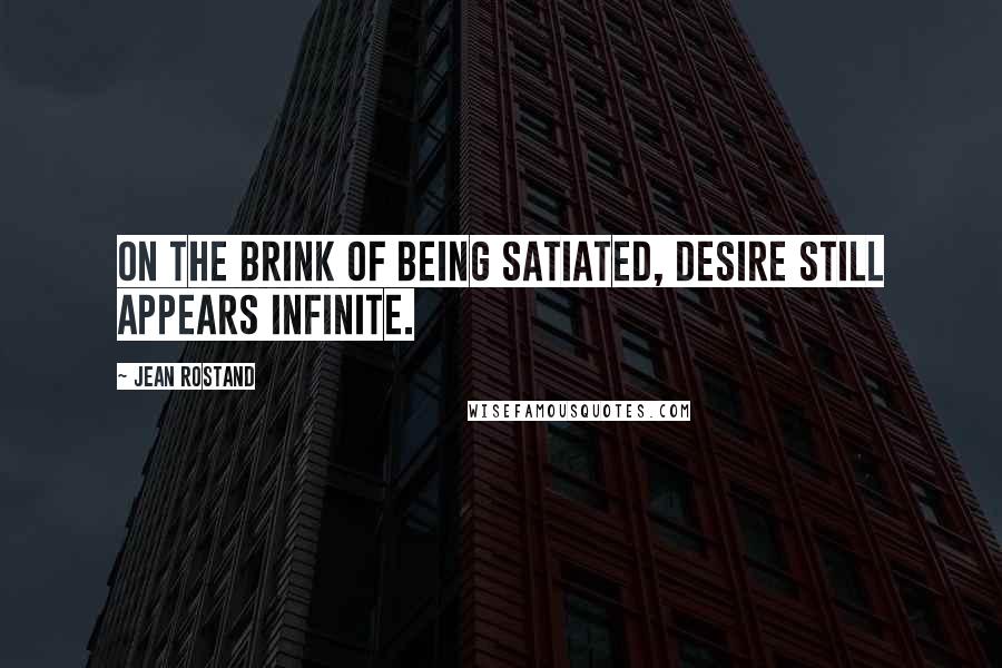 Jean Rostand Quotes: On the brink of being satiated, desire still appears infinite.