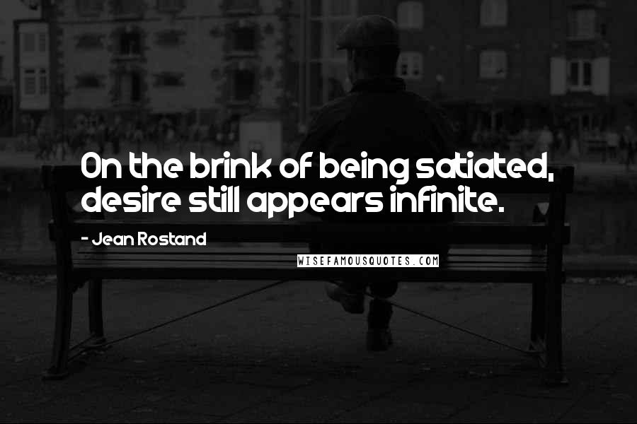 Jean Rostand Quotes: On the brink of being satiated, desire still appears infinite.