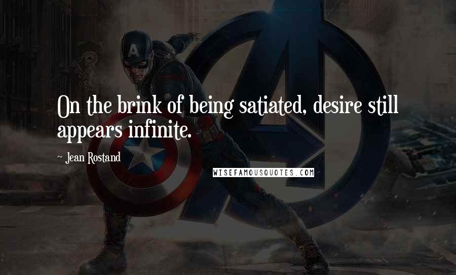 Jean Rostand Quotes: On the brink of being satiated, desire still appears infinite.