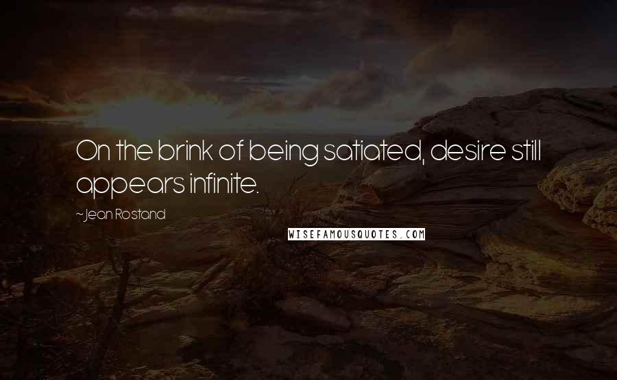 Jean Rostand Quotes: On the brink of being satiated, desire still appears infinite.