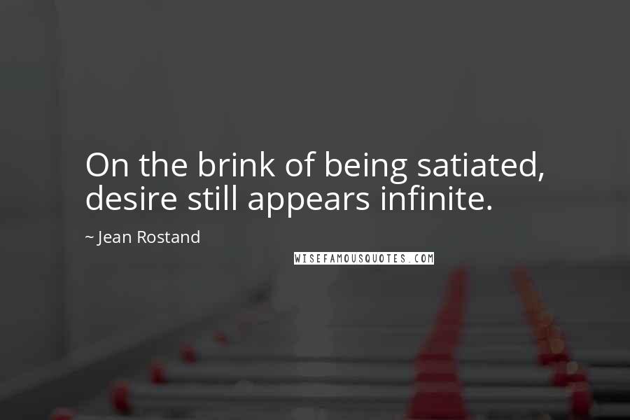 Jean Rostand Quotes: On the brink of being satiated, desire still appears infinite.