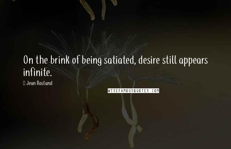 Jean Rostand Quotes: On the brink of being satiated, desire still appears infinite.