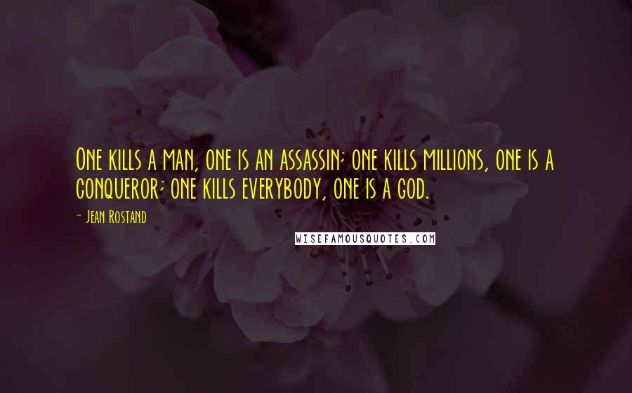 Jean Rostand Quotes: One kills a man, one is an assassin; one kills millions, one is a conqueror; one kills everybody, one is a god.