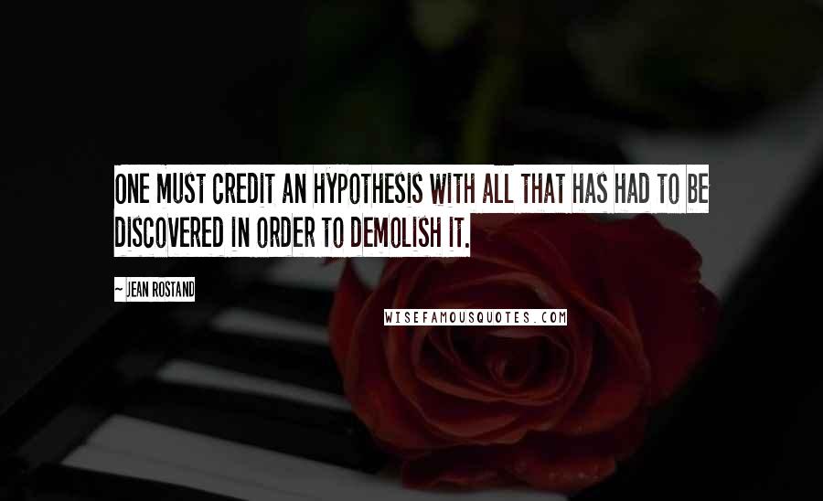 Jean Rostand Quotes: One must credit an hypothesis with all that has had to be discovered in order to demolish it.