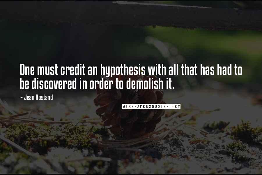 Jean Rostand Quotes: One must credit an hypothesis with all that has had to be discovered in order to demolish it.