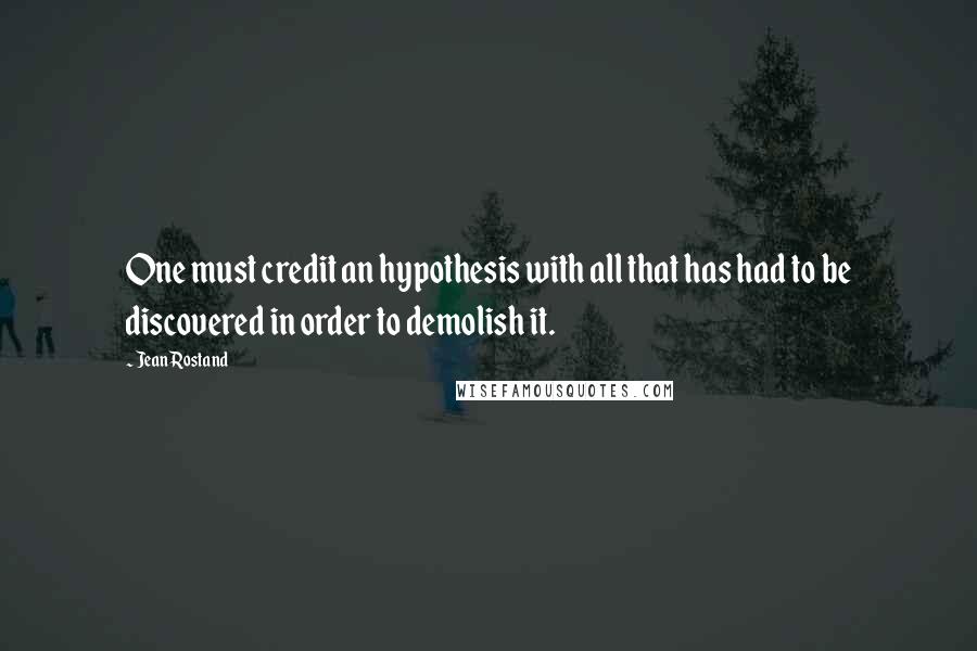 Jean Rostand Quotes: One must credit an hypothesis with all that has had to be discovered in order to demolish it.