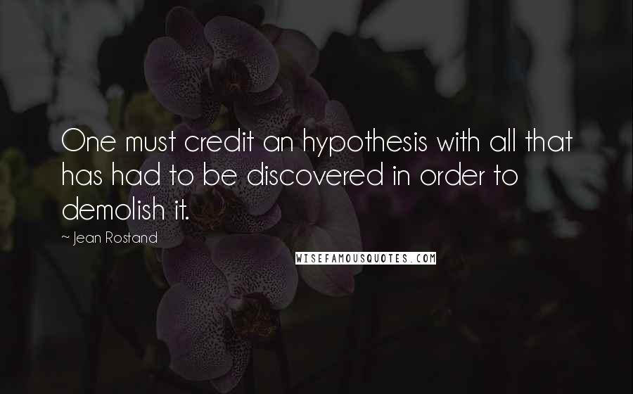 Jean Rostand Quotes: One must credit an hypothesis with all that has had to be discovered in order to demolish it.