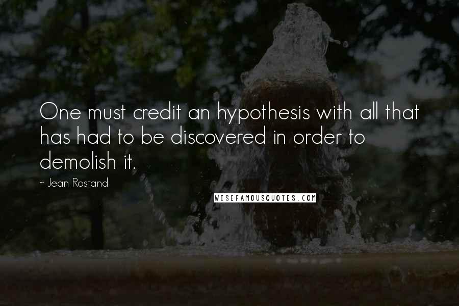 Jean Rostand Quotes: One must credit an hypothesis with all that has had to be discovered in order to demolish it.