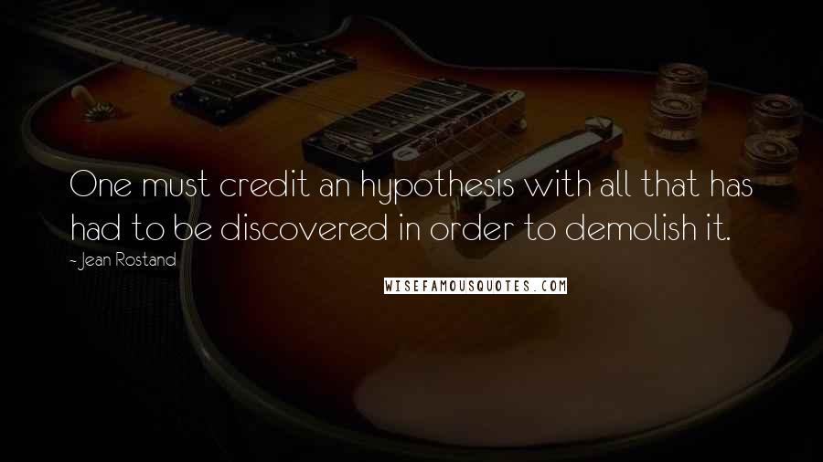 Jean Rostand Quotes: One must credit an hypothesis with all that has had to be discovered in order to demolish it.