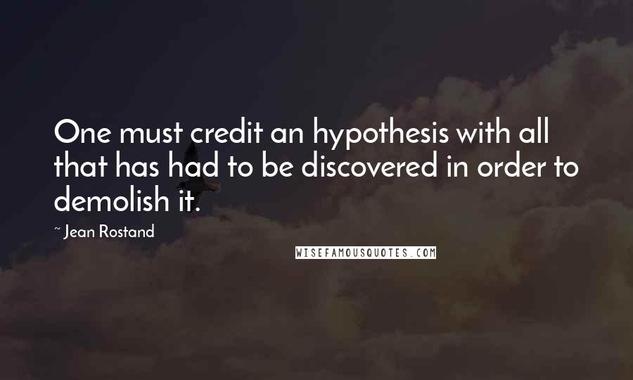 Jean Rostand Quotes: One must credit an hypothesis with all that has had to be discovered in order to demolish it.