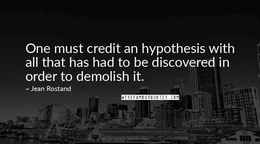 Jean Rostand Quotes: One must credit an hypothesis with all that has had to be discovered in order to demolish it.