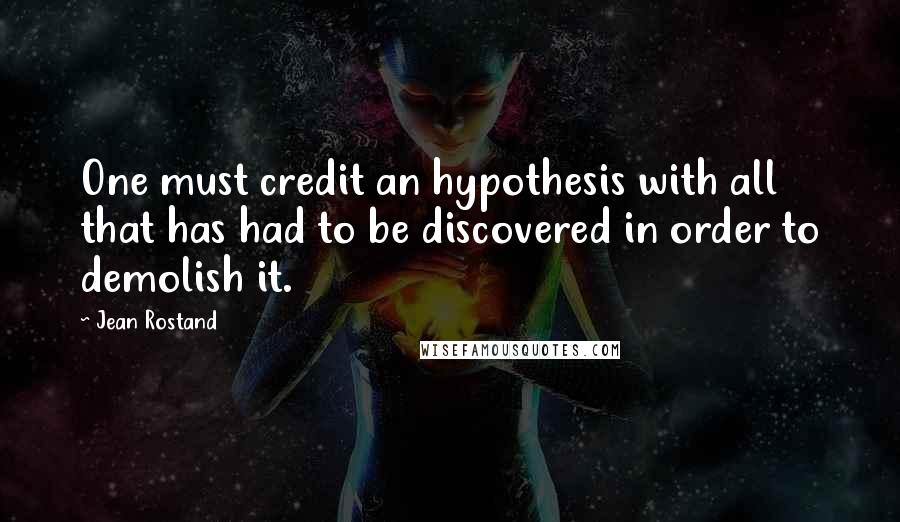 Jean Rostand Quotes: One must credit an hypothesis with all that has had to be discovered in order to demolish it.