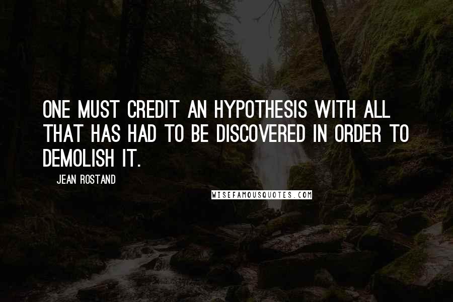 Jean Rostand Quotes: One must credit an hypothesis with all that has had to be discovered in order to demolish it.