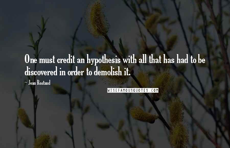 Jean Rostand Quotes: One must credit an hypothesis with all that has had to be discovered in order to demolish it.