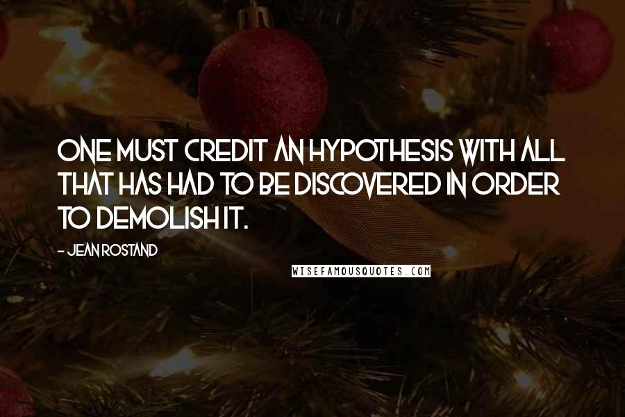 Jean Rostand Quotes: One must credit an hypothesis with all that has had to be discovered in order to demolish it.