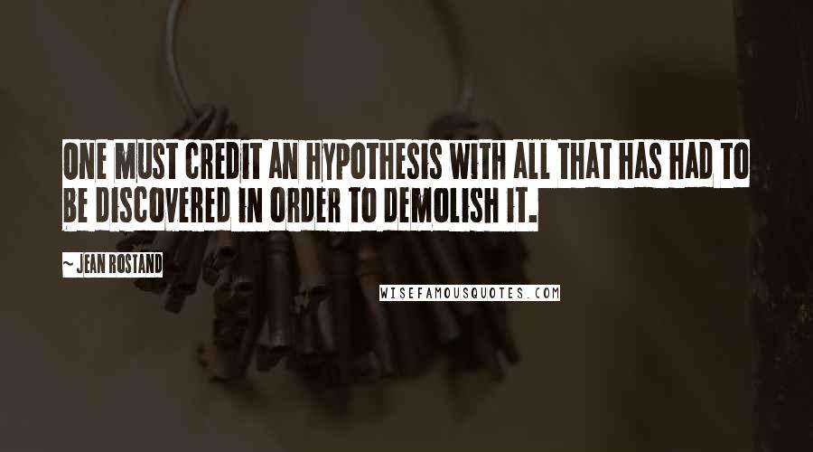 Jean Rostand Quotes: One must credit an hypothesis with all that has had to be discovered in order to demolish it.