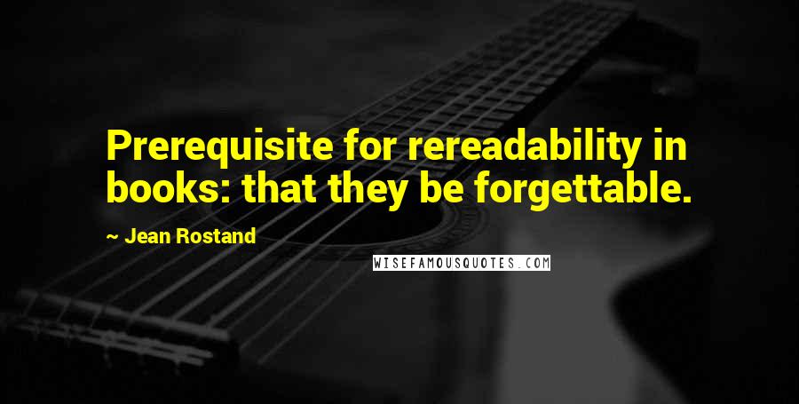 Jean Rostand Quotes: Prerequisite for rereadability in books: that they be forgettable.