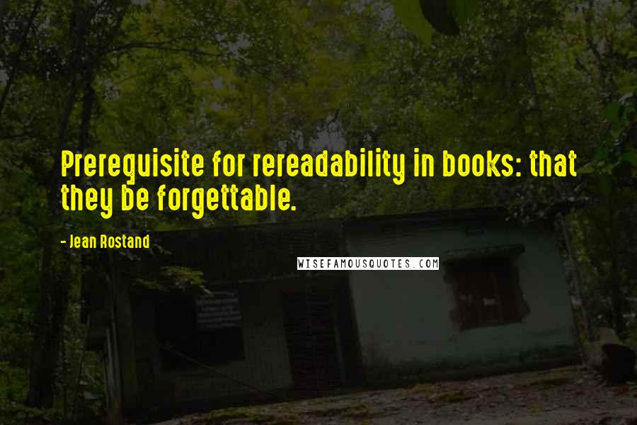 Jean Rostand Quotes: Prerequisite for rereadability in books: that they be forgettable.