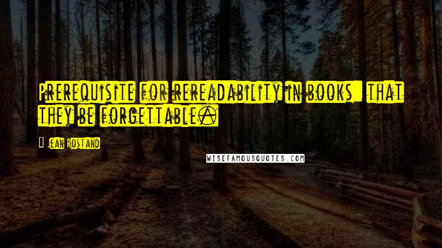 Jean Rostand Quotes: Prerequisite for rereadability in books: that they be forgettable.