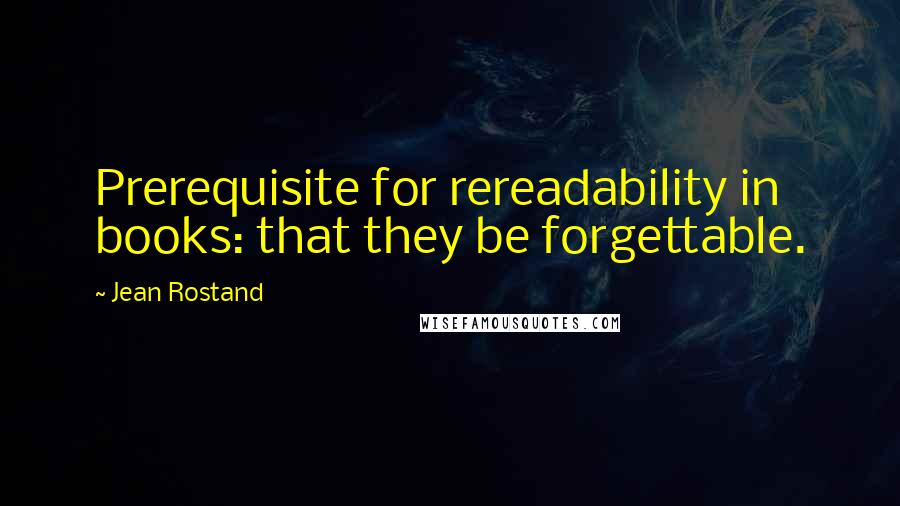 Jean Rostand Quotes: Prerequisite for rereadability in books: that they be forgettable.