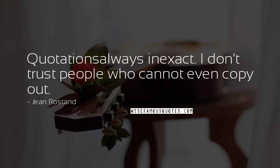 Jean Rostand Quotes: Quotationsalways inexact. I don't trust people who cannot even copy out.