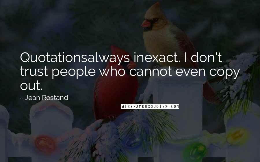 Jean Rostand Quotes: Quotationsalways inexact. I don't trust people who cannot even copy out.
