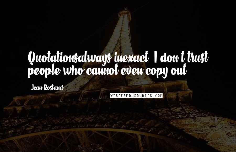 Jean Rostand Quotes: Quotationsalways inexact. I don't trust people who cannot even copy out.