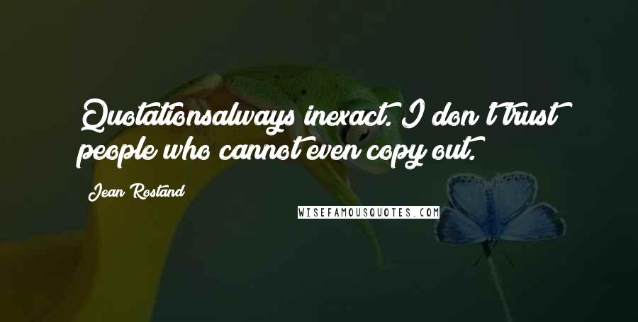 Jean Rostand Quotes: Quotationsalways inexact. I don't trust people who cannot even copy out.