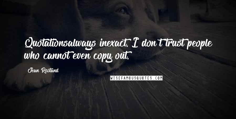 Jean Rostand Quotes: Quotationsalways inexact. I don't trust people who cannot even copy out.