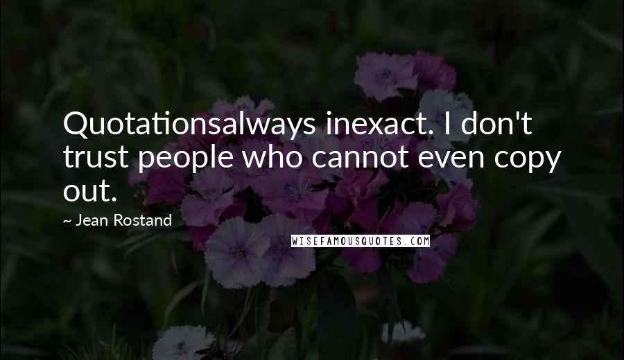 Jean Rostand Quotes: Quotationsalways inexact. I don't trust people who cannot even copy out.