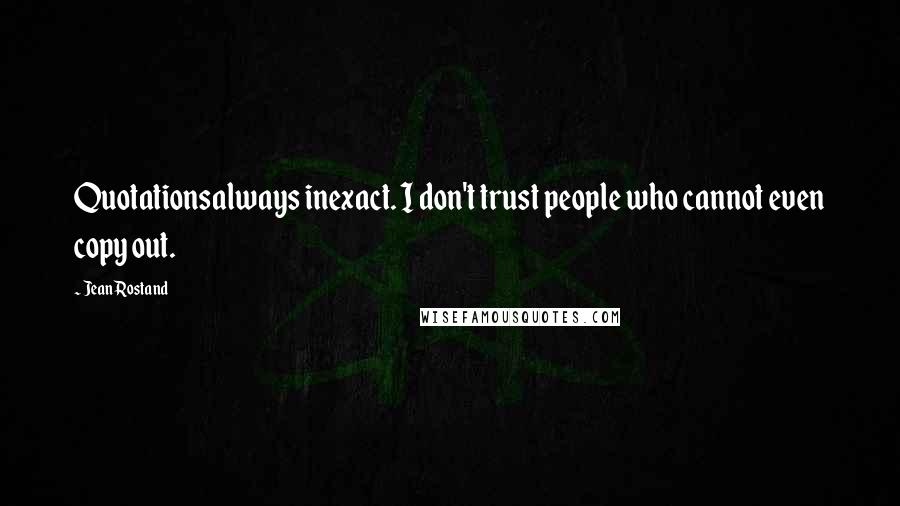 Jean Rostand Quotes: Quotationsalways inexact. I don't trust people who cannot even copy out.